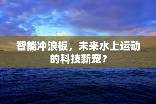 智能冲浪板，未来水上运动的科技新宠？