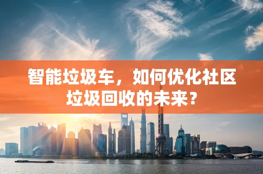 智能垃圾车，如何优化社区垃圾回收的未来？