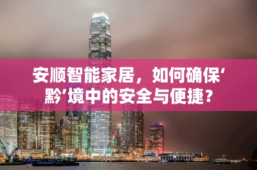 安顺智能家居，如何确保‘黔’境中的安全与便捷？