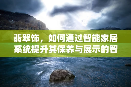 翡翠饰，如何通过智能家居系统提升其保养与展示的智慧性？