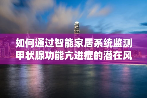 如何通过智能家居系统监测甲状腺功能亢进症的潜在风险？