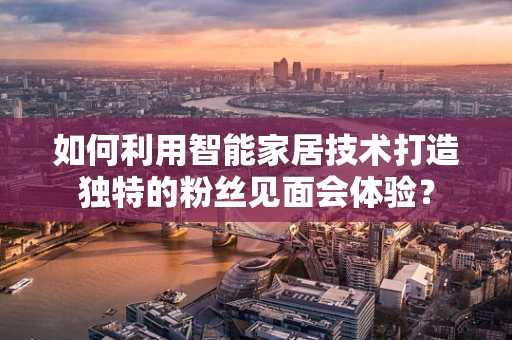 如何利用智能家居技术打造独特的粉丝见面会体验？