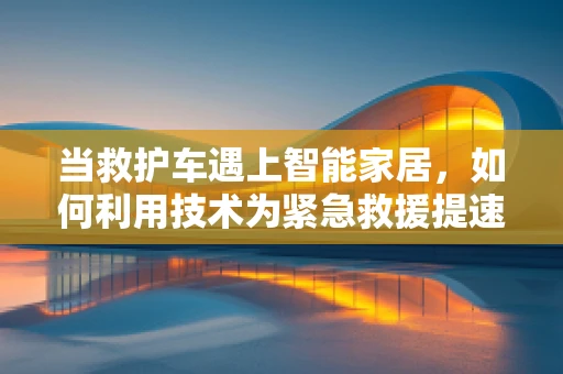 当救护车遇上智能家居，如何利用技术为紧急救援提速？