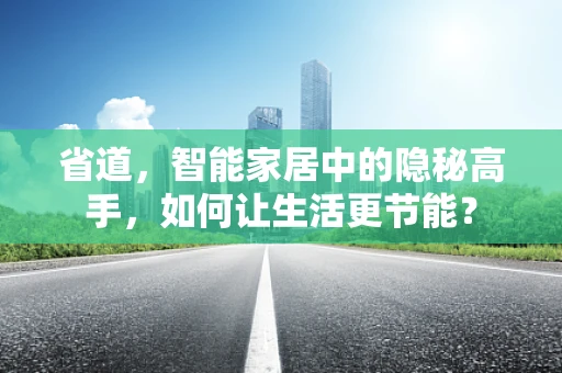 省道，智能家居中的隐秘高手，如何让生活更节能？