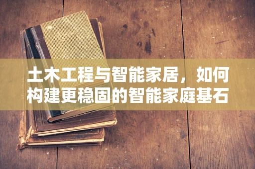 土木工程与智能家居，如何构建更稳固的智能家庭基石？