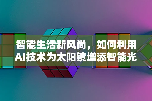 智能生活新风尚，如何利用AI技术为太阳镜增添智能光环？