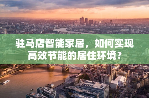 驻马店智能家居，如何实现高效节能的居住环境？