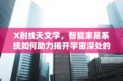 X射线天文学，智能家居系统如何助力揭开宇宙深处的秘密？