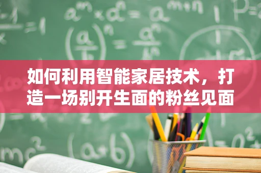如何利用智能家居技术，打造一场别开生面的粉丝见面会？