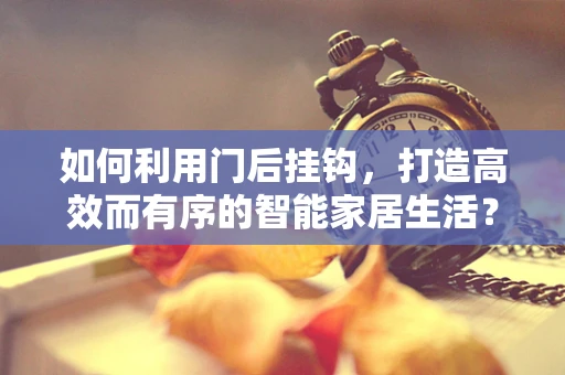 如何利用门后挂钩，打造高效而有序的智能家居生活？
