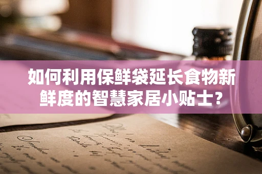 如何利用保鲜袋延长食物新鲜度的智慧家居小贴士？