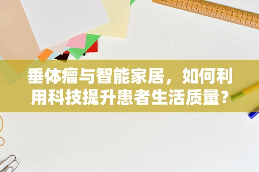 垂体瘤与智能家居，如何利用科技提升患者生活质量？