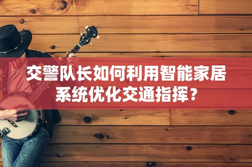 交警队长如何利用智能家居系统优化交通指挥？