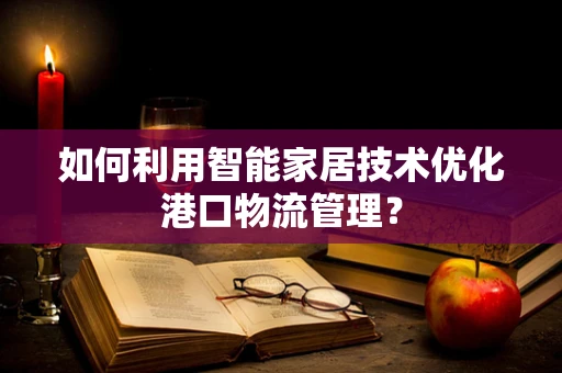 如何利用智能家居技术优化港口物流管理？