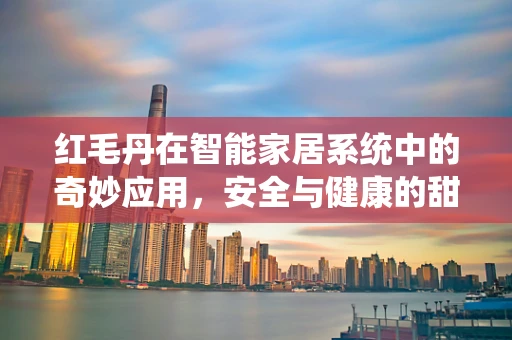 红毛丹在智能家居系统中的奇妙应用，安全与健康的甜蜜守护者？