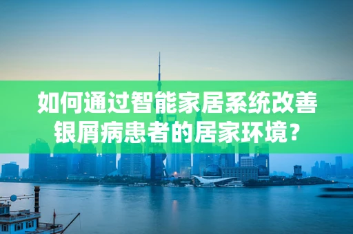 如何通过智能家居系统改善银屑病患者的居家环境？