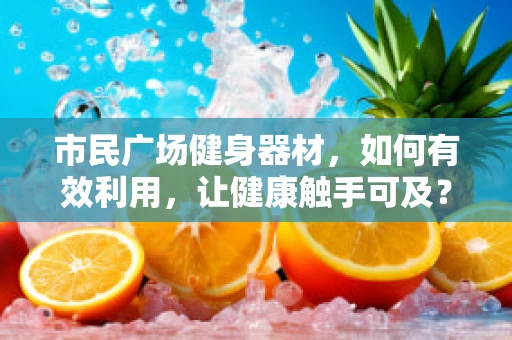 市民广场健身器材，如何有效利用，让健康触手可及？