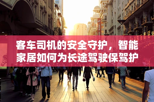 客车司机的安全守护，智能家居如何为长途驾驶保驾护航？