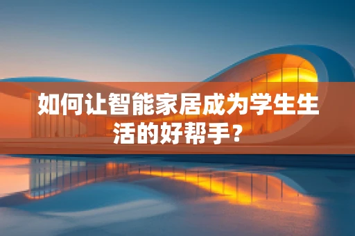 如何让智能家居成为学生生活的好帮手？