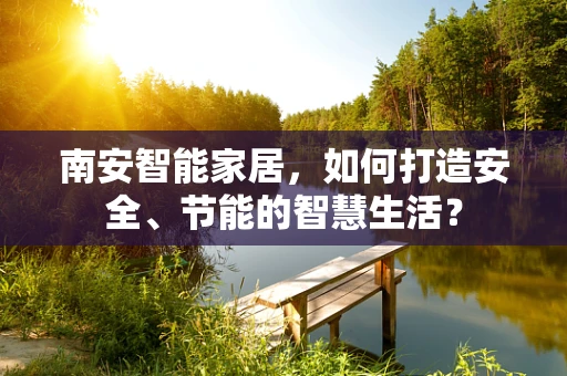 南安智能家居，如何打造安全、节能的智慧生活？