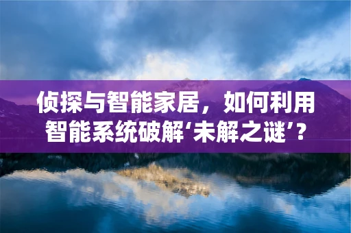 侦探与智能家居，如何利用智能系统破解‘未解之谜’？