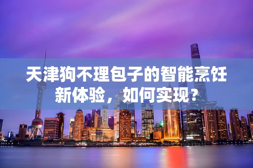 天津狗不理包子的智能烹饪新体验，如何实现？