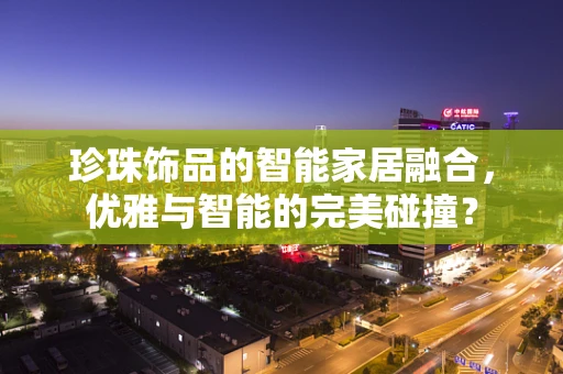 珍珠饰品的智能家居融合，优雅与智能的完美碰撞？