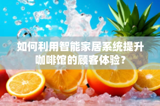 如何利用智能家居系统提升咖啡馆的顾客体验？