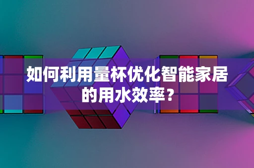 如何利用量杯优化智能家居的用水效率？