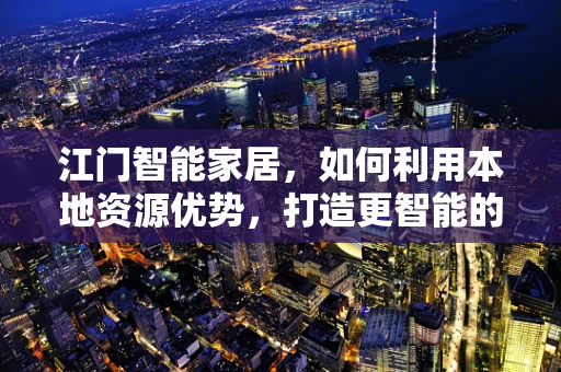 江门智能家居，如何利用本地资源优势，打造更智能的居住环境？