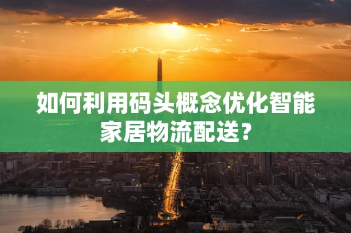 如何利用码头概念优化智能家居物流配送？