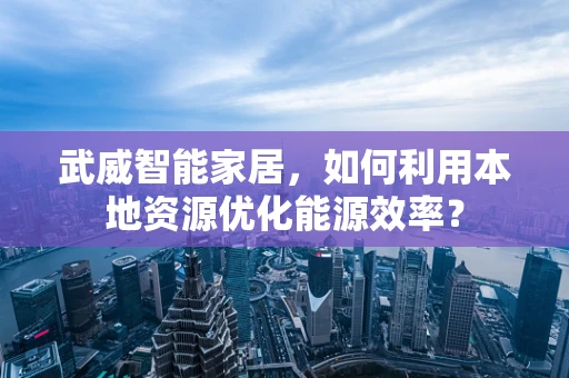 武威智能家居，如何利用本地资源优化能源效率？