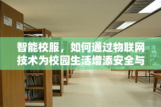 智能校服，如何通过物联网技术为校园生活增添安全与便利？
