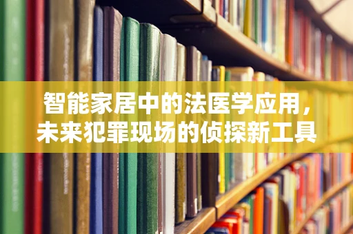 智能家居中的法医学应用，未来犯罪现场的侦探新工具？