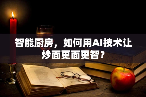 智能厨房，如何用AI技术让炒面更面更智？