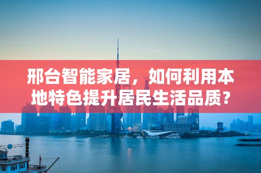 邢台智能家居，如何利用本地特色提升居民生活品质？