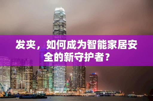 发夹，如何成为智能家居安全的新守护者？