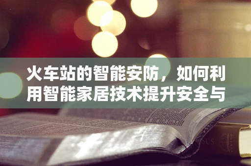 火车站的智能安防，如何利用智能家居技术提升安全与效率？