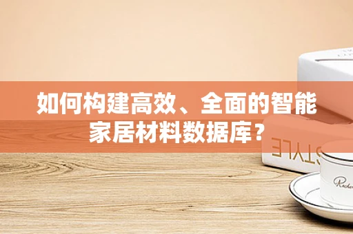 如何构建高效、全面的智能家居材料数据库？