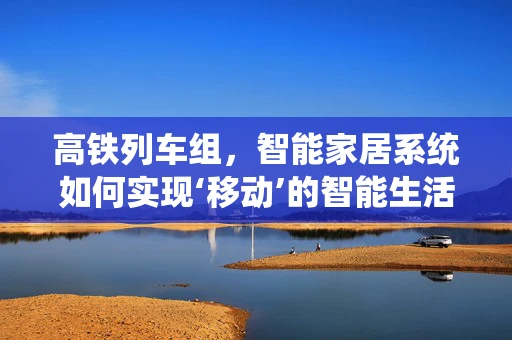 高铁列车组，智能家居系统如何实现‘移动’的智能生活？