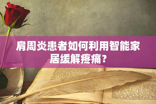 肩周炎患者如何利用智能家居缓解疼痛？