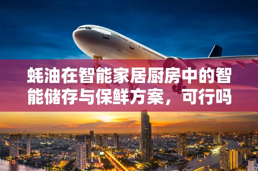 蚝油在智能家居厨房中的智能储存与保鲜方案，可行吗？