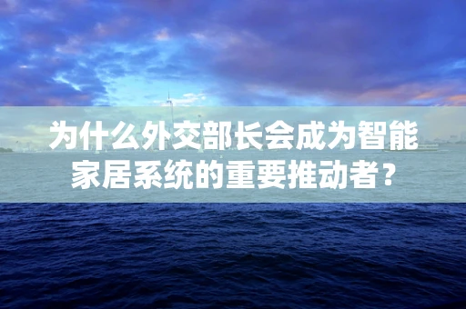 为什么外交部长会成为智能家居系统的重要推动者？