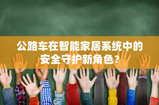 公路车在智能家居系统中的安全守护新角色？