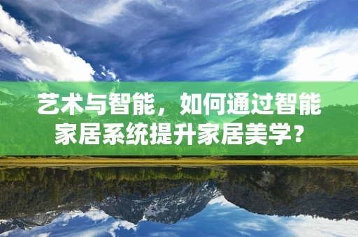 艺术与智能，如何通过智能家居系统提升家居美学？