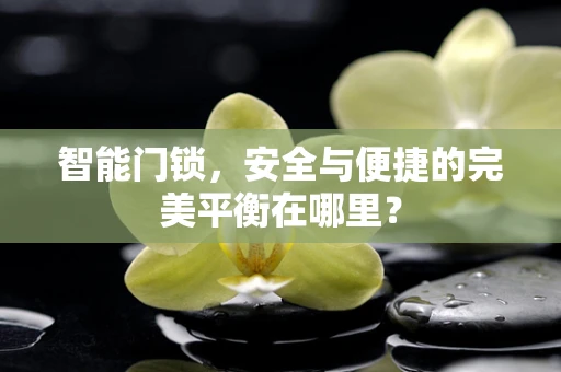 智能门锁，安全与便捷的完美平衡在哪里？