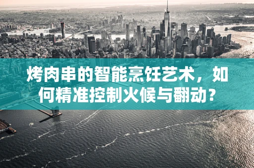 烤肉串的智能烹饪艺术，如何精准控制火候与翻动？