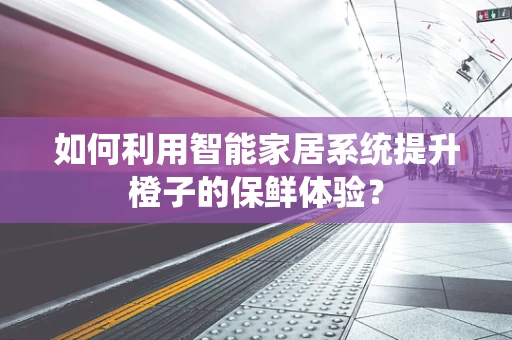 如何利用智能家居系统提升橙子的保鲜体验？