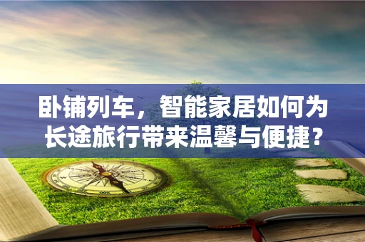 卧铺列车，智能家居如何为长途旅行带来温馨与便捷？