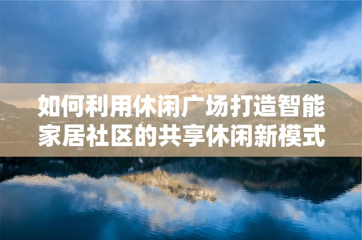 如何利用休闲广场打造智能家居社区的共享休闲新模式？